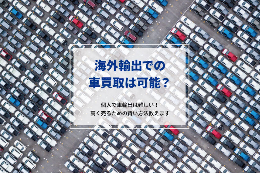 車の海外輸出は個人に向かない？高額車買取のための簡単・楽な方法教えます